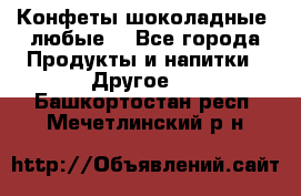 Конфеты шоколадные, любые. - Все города Продукты и напитки » Другое   . Башкортостан респ.,Мечетлинский р-н